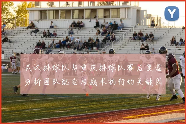 武汉排球队与重庆排球队赛后复盘分析团队配合与战术执行的关键因素