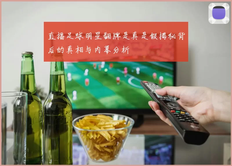 直播足球明星翻牌是真是假揭秘背后的真相与内幕分析