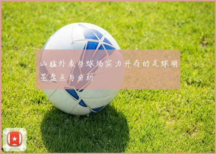 凶猛外表与球场实力并存的足球明星盘点与分析