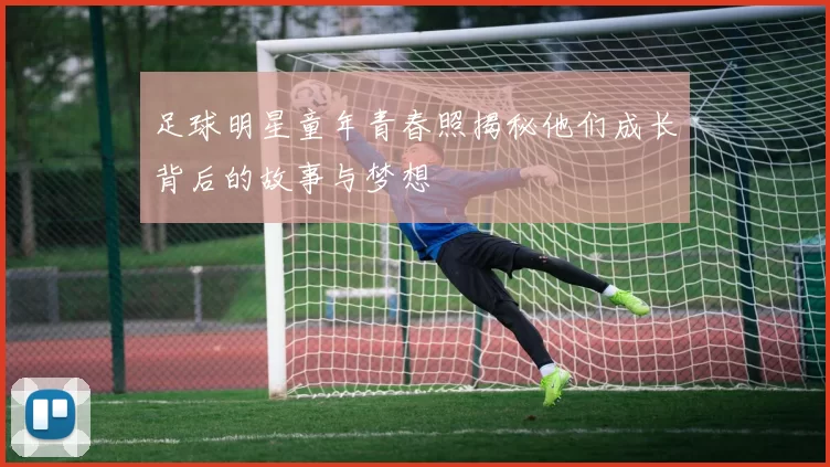 足球明星童年青春照揭秘他们成长背后的故事与梦想