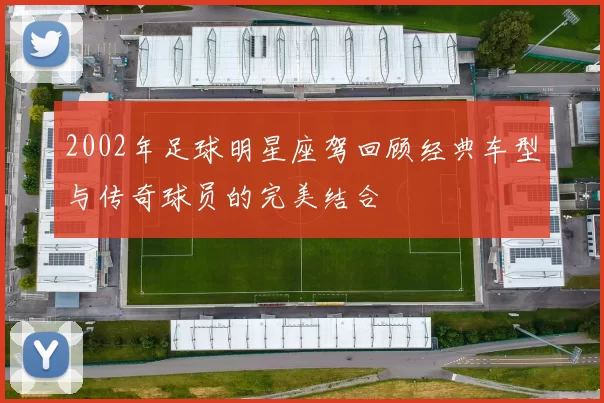 2002年足球明星座驾回顾经典车型与传奇球员的完美结合