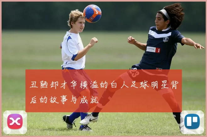 丑陋却才华横溢的白人足球明星背后的故事与成就