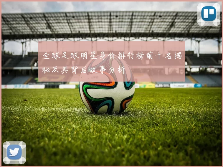 全球足球明星身价排行榜前十名揭秘及其背后故事分析