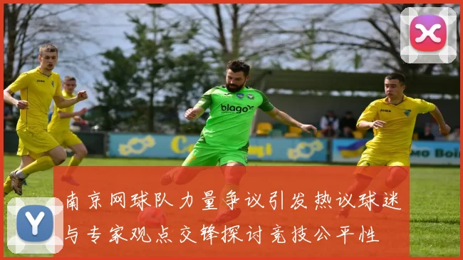 南京网球队力量争议引发热议球迷与专家观点交锋探讨竞技公平性