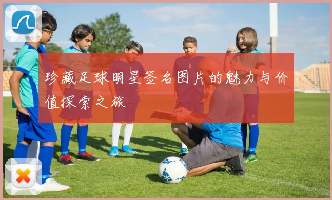 珍藏足球明星签名图片的魅力与价值探索之旅