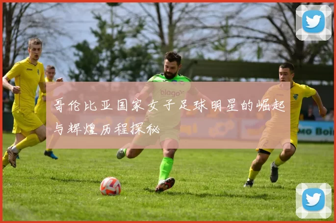 哥伦比亚国家女子足球明星的崛起与辉煌历程探秘