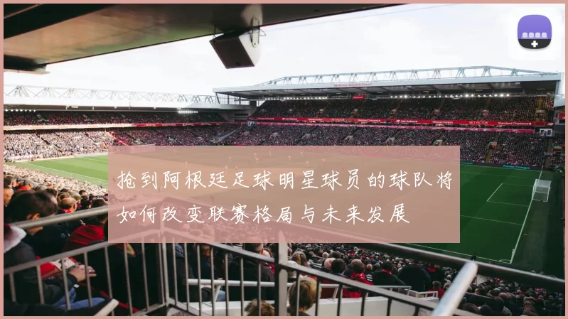 抢到阿根廷足球明星球员的球队将如何改变联赛格局与未来发展