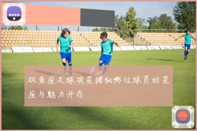双鱼座足球明星揭秘哪位球员的星座与魅力并存