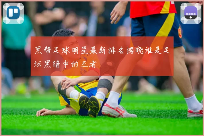 黑帮足球明星最新排名揭晓谁是足坛黑暗中的王者