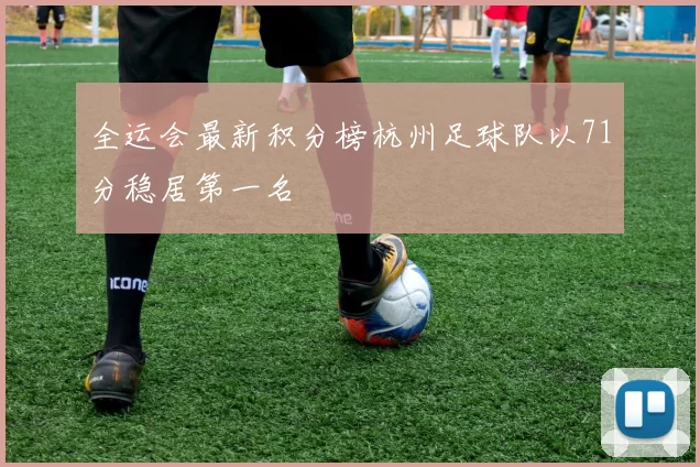 全运会最新积分榜杭州足球队以71分稳居第一名