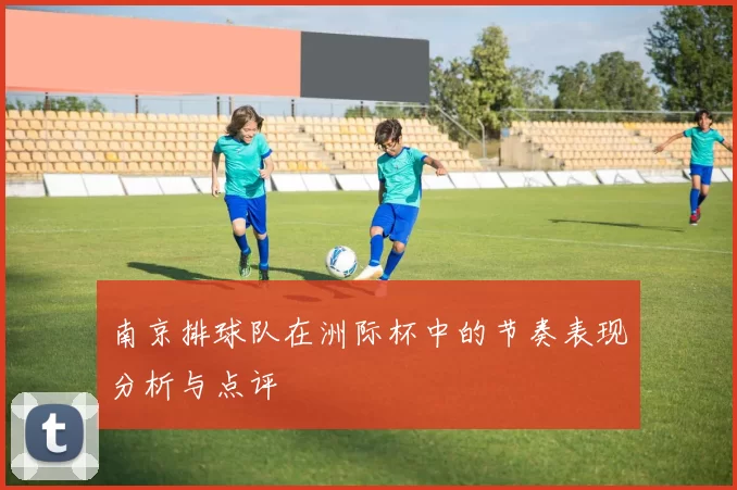 南京排球队在洲际杯中的节奏表现分析与点评