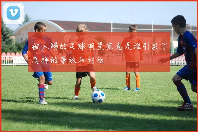 被人踢的足球明星究竟是谁引发了怎样的争议和讨论