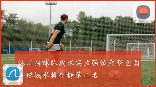 杭州排球队战术实力强劲荣登全国排球战术排行榜第二名