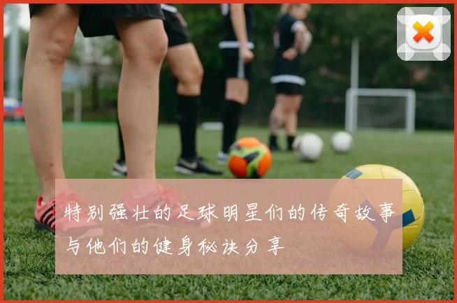 特别强壮的足球明星们的传奇故事与他们的健身秘诀分享