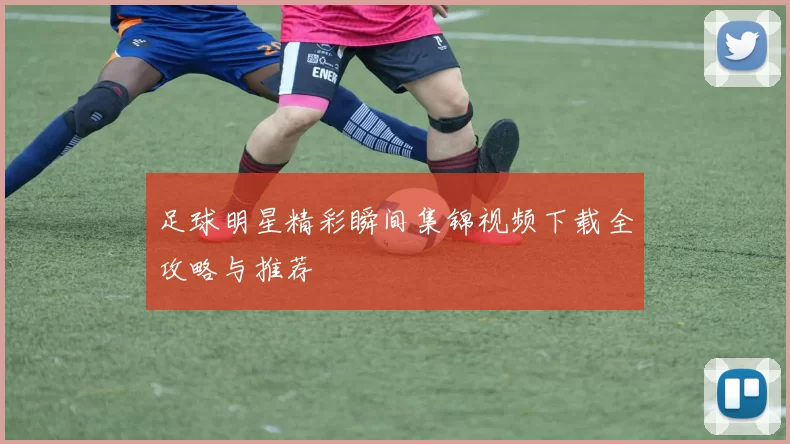 足球明星精彩瞬间集锦视频下载全攻略与推荐