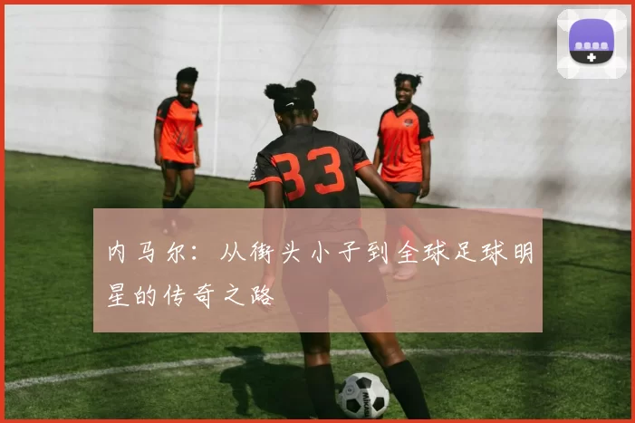内马尔：从街头小子到全球足球明星的传奇之路