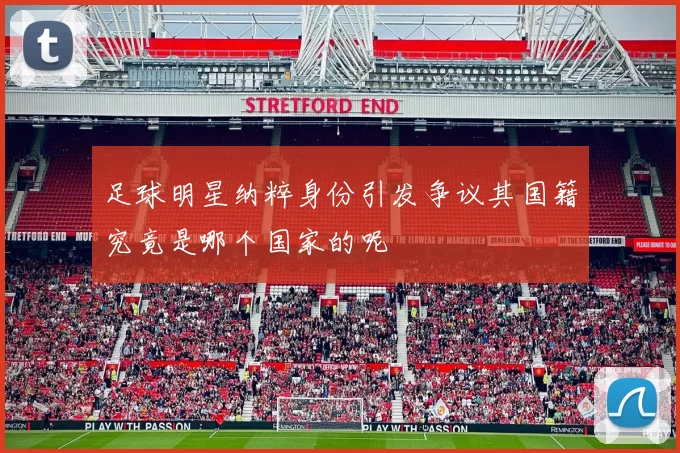 足球明星纳粹身份引发争议其国籍究竟是哪个国家的呢