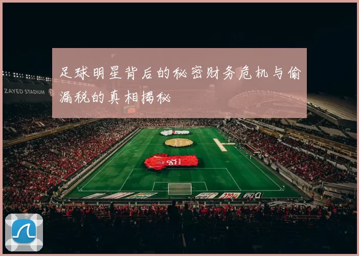 足球明星背后的秘密财务危机与偷漏税的真相揭秘