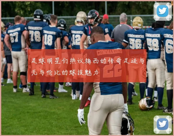 足球明星们热议梅西的传奇足迹与无与伦比的球技魅力