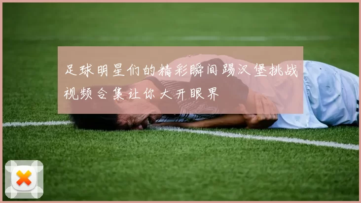 足球明星们的精彩瞬间踢汉堡挑战视频合集让你大开眼界