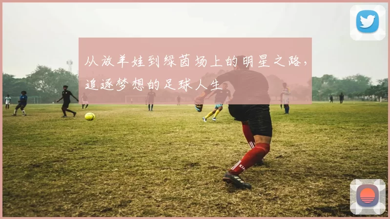 从放羊娃到绿茵场上的明星之路，追逐梦想的足球人生