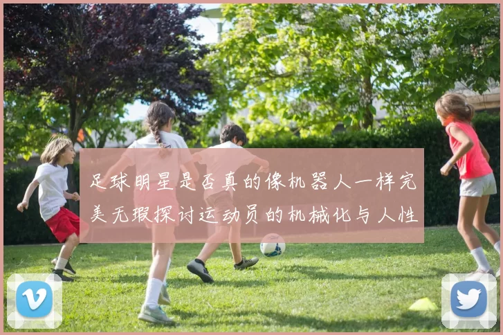足球明星是否真的像机器人一样完美无瑕探讨运动员的机械化与人性化之辩