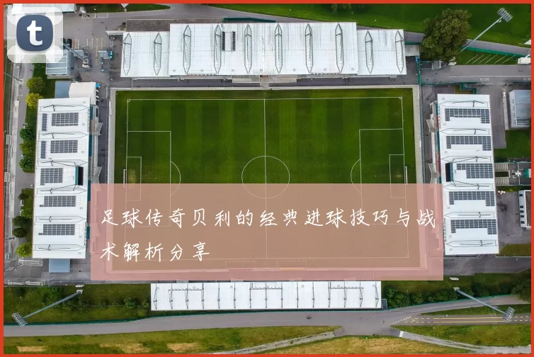 足球传奇贝利的经典进球技巧与战术解析分享