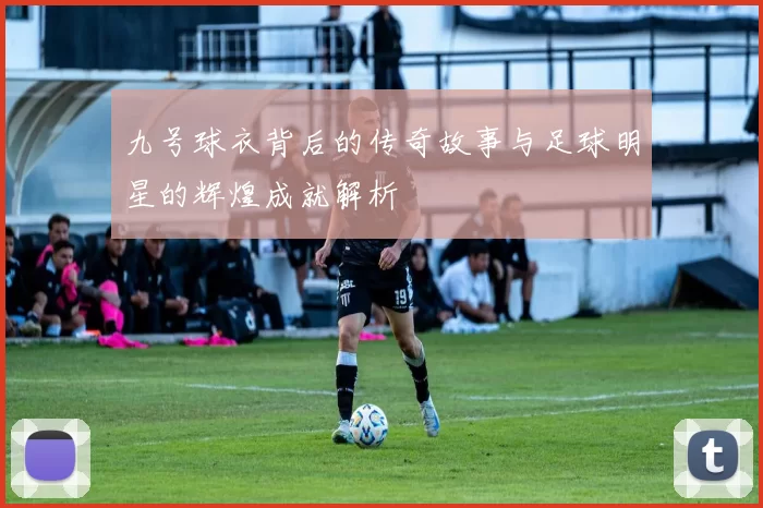 九号球衣背后的传奇故事与足球明星的辉煌成就解析