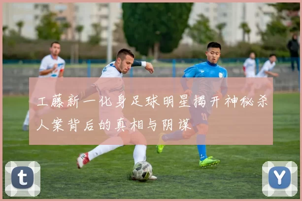 工藤新一化身足球明星揭开神秘杀人案背后的真相与阴谋