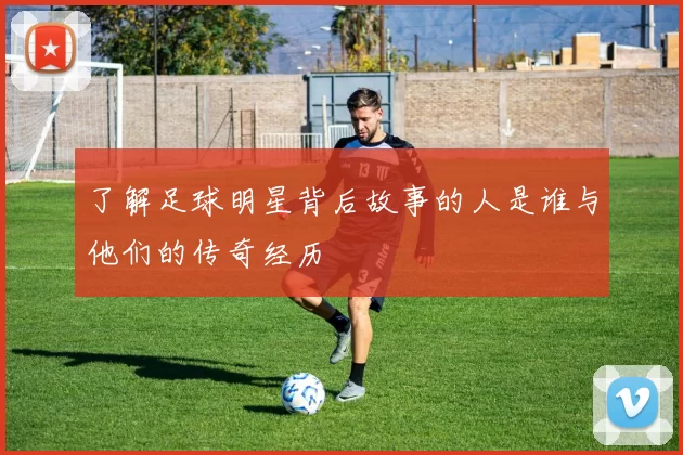 了解足球明星背后故事的人是谁与他们的传奇经历