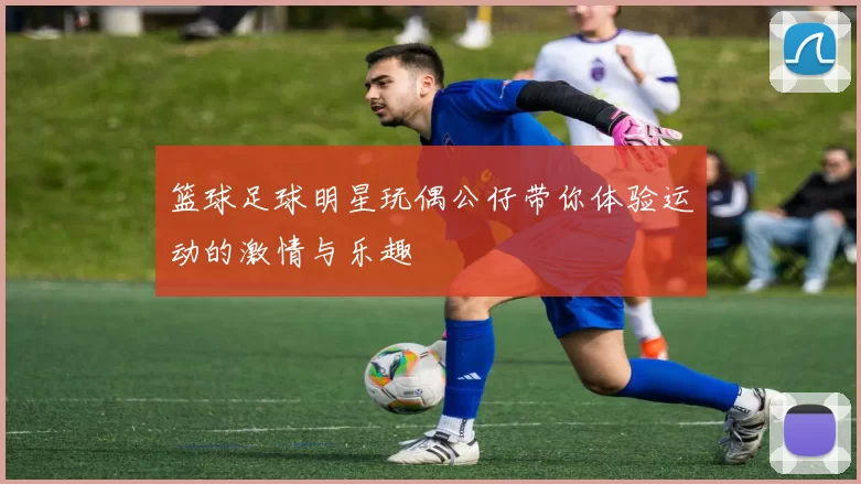 篮球足球明星玩偶公仔带你体验运动的激情与乐趣