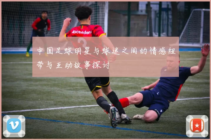 中国足球明星与球迷之间的情感纽带与互动故事探讨