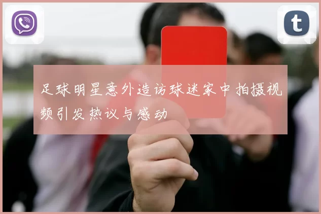 足球明星意外造访球迷家中拍摄视频引发热议与感动