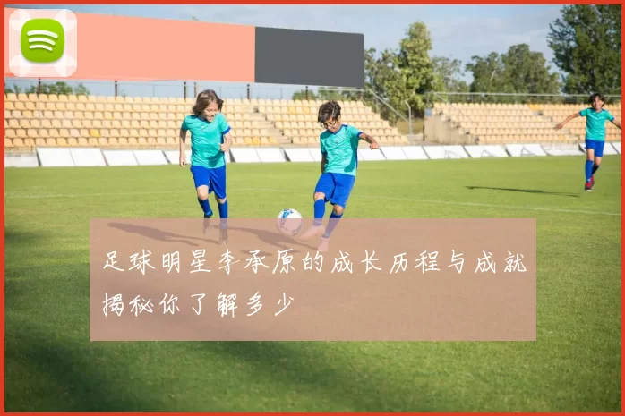足球明星李承原的成长历程与成就揭秘你了解多少