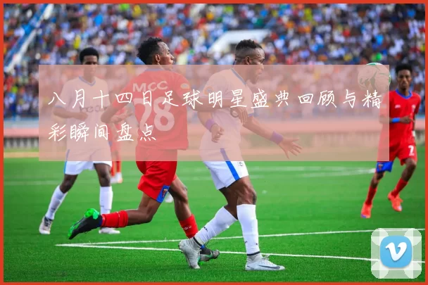 八月十四日足球明星盛典回顾与精彩瞬间盘点