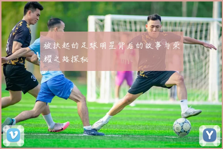 被扶起的足球明星背后的故事与荣耀之路探秘