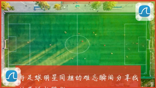 与足球明星同框的难忘瞬间分享我的喜悦与骄傲