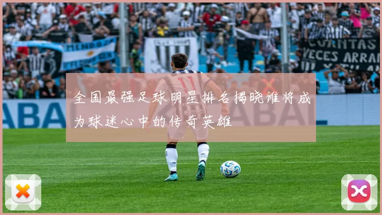 全国最强足球明星排名揭晓谁将成为球迷心中的传奇英雄