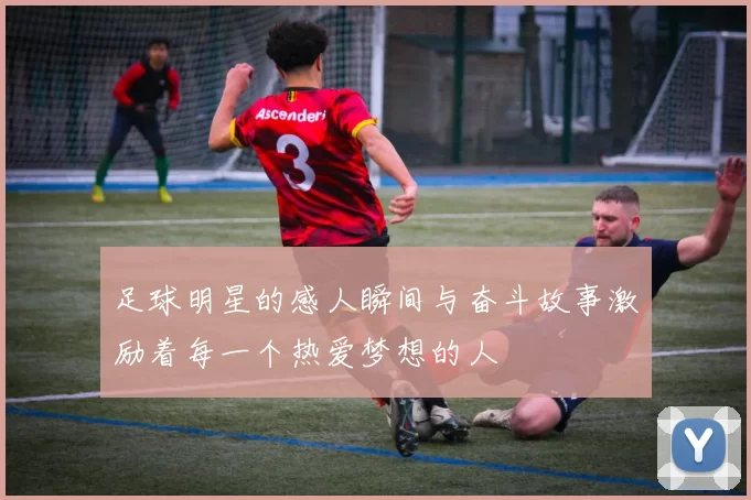 足球明星的感人瞬间与奋斗故事激励着每一个热爱梦想的人