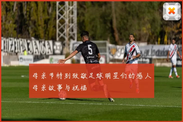 母亲节特别致敬足球明星们的感人母亲故事与祝福