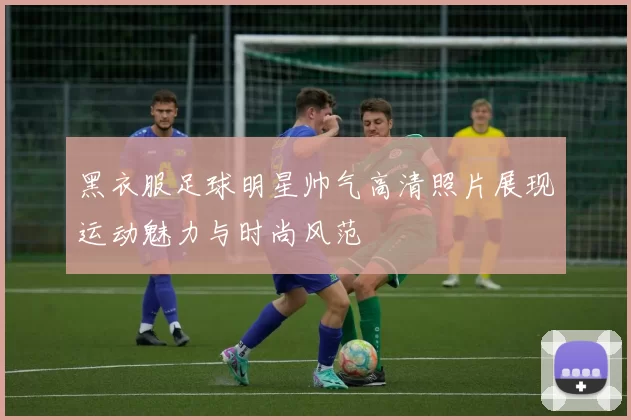 黑衣服足球明星帅气高清照片展现运动魅力与时尚风范