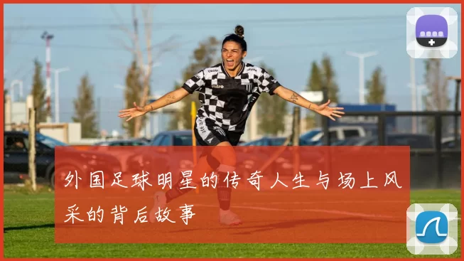 外国足球明星的传奇人生与场上风采的背后故事