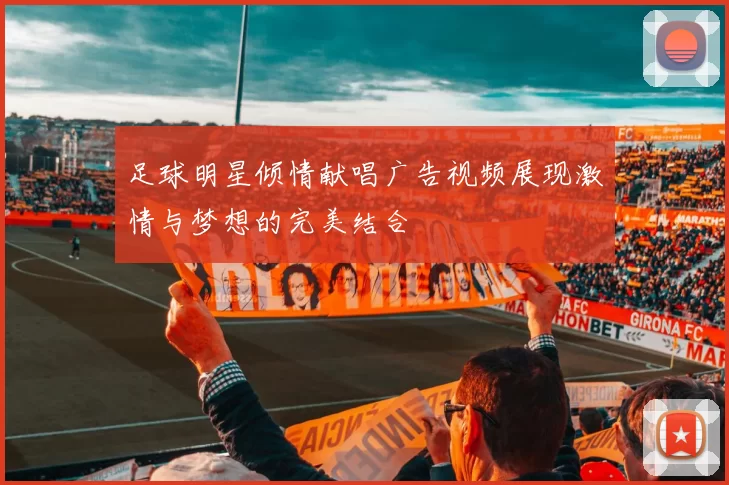 足球明星倾情献唱广告视频展现激情与梦想的完美结合