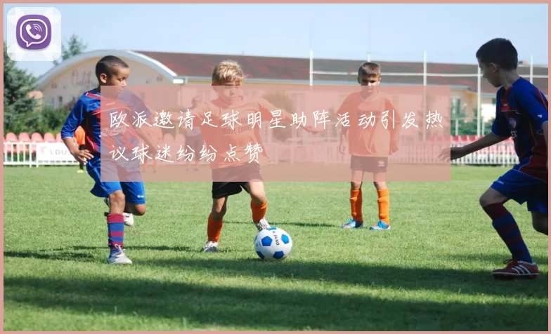 欧派邀请足球明星助阵活动引发热议球迷纷纷点赞