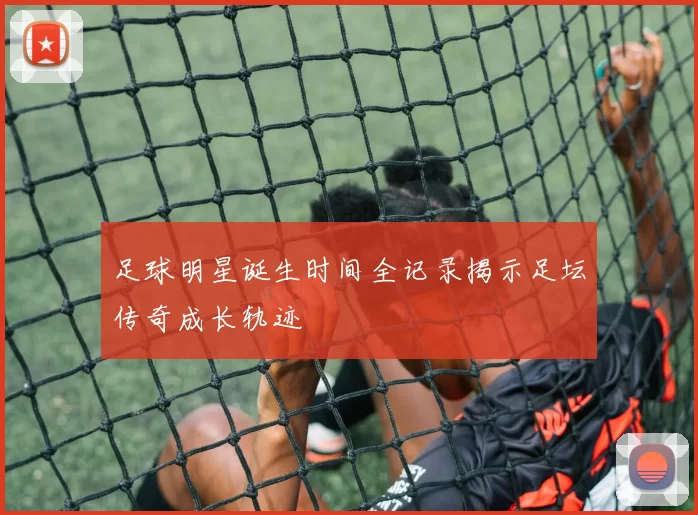 足球明星诞生时间全记录揭示足坛传奇成长轨迹