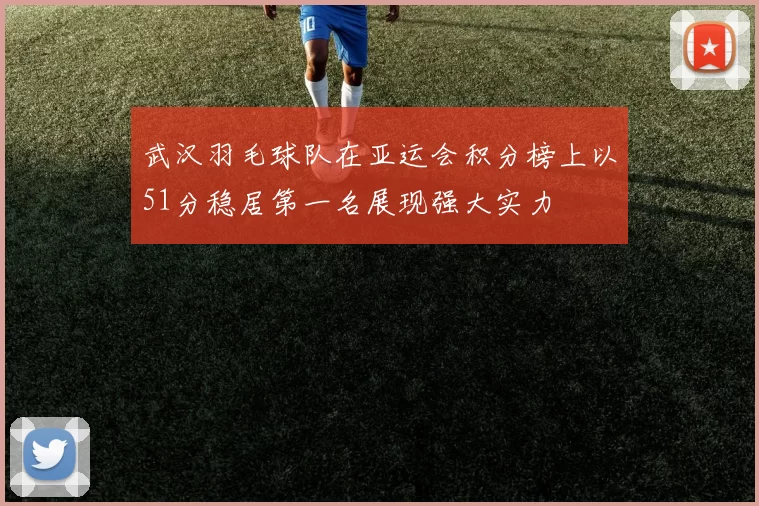 武汉羽毛球队在亚运会积分榜上以51分稳居第一名展现强大实力