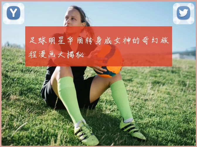 足球明星华丽转身成女神的奇幻旅程漫画大揭秘