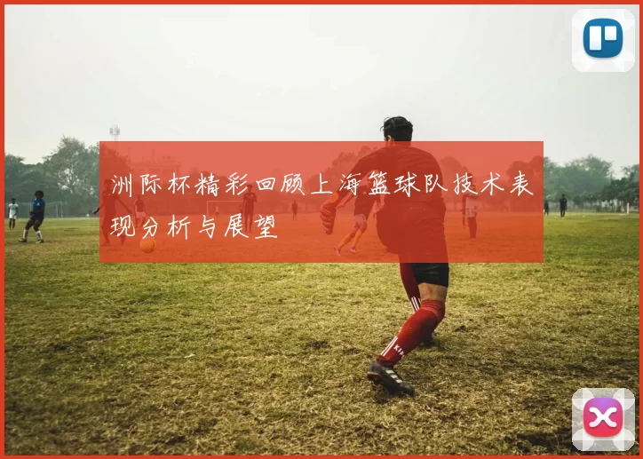 洲际杯精彩回顾上海篮球队技术表现分析与展望