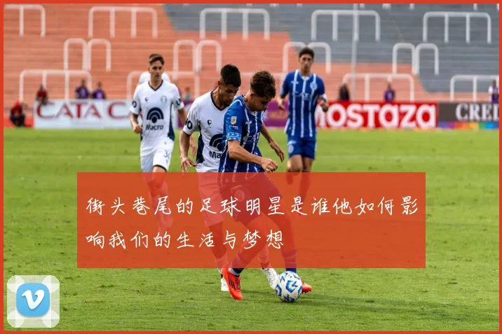 街头巷尾的足球明星是谁他如何影响我们的生活与梦想