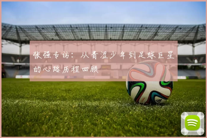 张强专访：从青涩少年到足球巨星的心路历程回顾